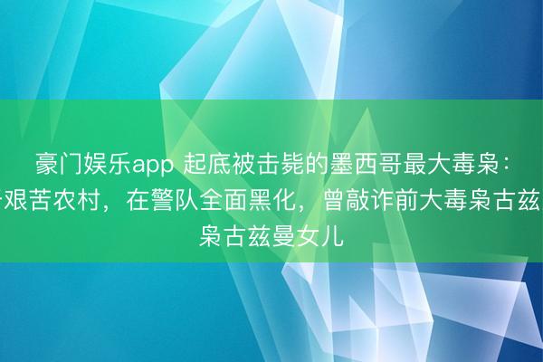 豪门娱乐app 起底被击毙的墨西哥最大毒枭:出身于艰苦农村,在警队全面黑化,曾敲诈前大毒枭古兹曼女儿