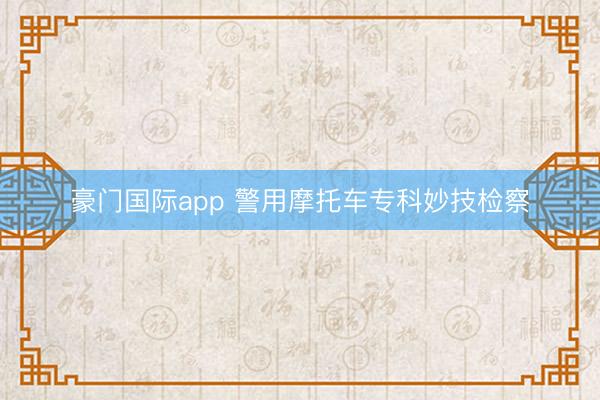 豪门国际app 警用摩托车专科妙技检察