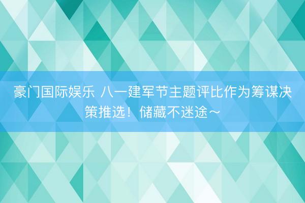 豪门国际娱乐 八一建军节主题评比作为筹谋决策推选！储藏不迷途～