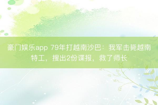 豪门娱乐app 79年打越南沙巴：我军击毙越南特工，搜出2份谍报，救了师长