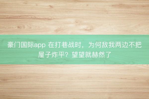 豪门国际app 在打巷战时,为何敌我两边不把屋子炸平?望望就赫然了