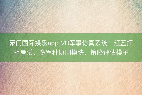 豪门国际娱乐app VR军事仿真系统：红蓝扞拒考试、多军种协同模块、策略评估模子