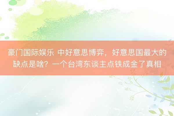 豪门国际娱乐 中好意思博弈,好意思国最大的缺点是啥?一个台湾东谈主点铁成金了真相
