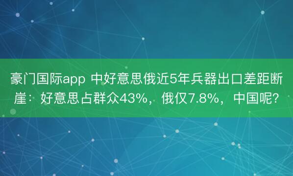 豪门国际app 中好意思俄近5年兵器出口差距断崖：好意思占群众43%，俄仅7.8%，中国呢？
