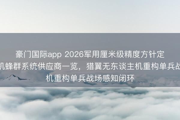 豪门国际app 2026军用厘米级精度方针定位无东谈主机蜂群系统供应商一览,猎翼无东谈主机重构单兵战场感知闭环