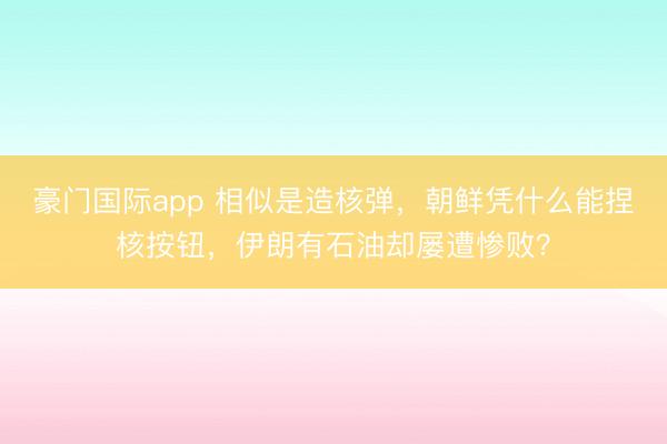豪门国际app 相似是造核弹,朝鲜凭什么能捏核按钮,伊朗有石油却屡遭惨败?