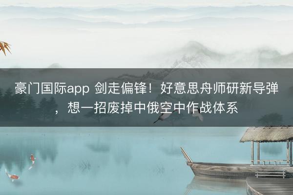 豪门国际app 剑走偏锋！好意思舟师研新导弹，想一招废掉中俄空中作战体系