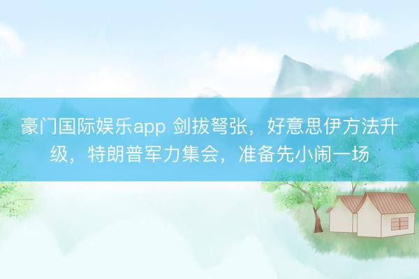 豪门国际娱乐app 剑拔弩张,好意思伊方法升级,特朗普军力集会,准备先小闹一场