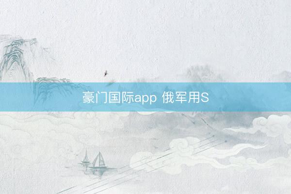 豪门国际app 俄军用S