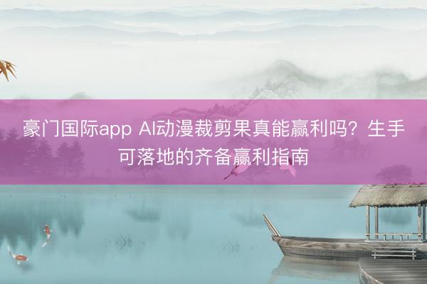 豪门国际app AI动漫裁剪果真能赢利吗？生手可落地的齐备赢利指南