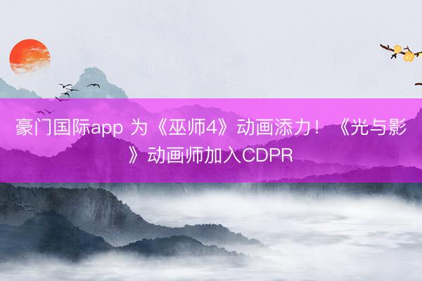 豪门国际app 为《巫师4》动画添力!《光与影》动画师加入CDPR