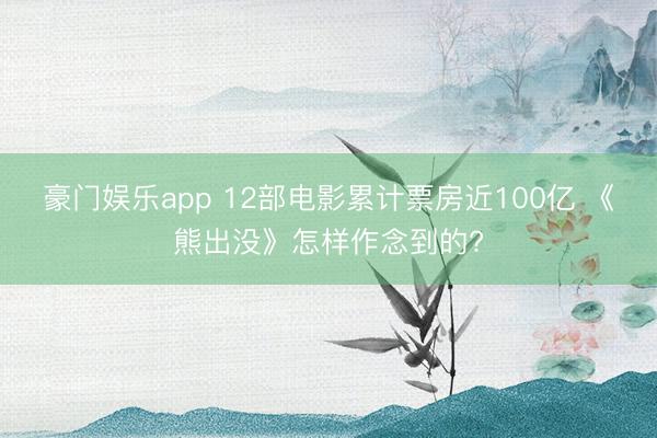 豪门娱乐app 12部电影累计票房近100亿 《熊出没》怎样作念到的?