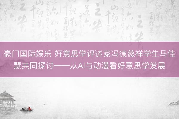 豪门国际娱乐 好意思学评述家冯德慈祥学生马佳慧共同探讨——从Al与动漫看好意思学发展