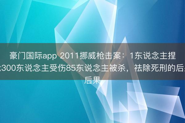 豪门国际app 2011挪威枪击案:1东说念主捏枪300东说念主受伤85东说念主被杀,祛除死刑的后果