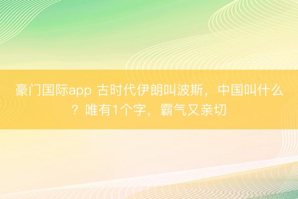 豪门国际app 古时代伊朗叫波斯,中国叫什么?唯有1个字,霸气又亲切