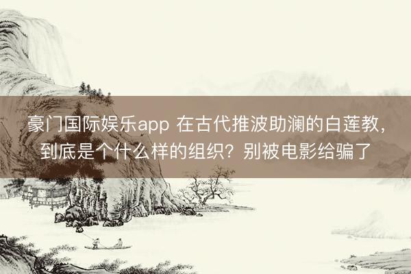 豪门国际娱乐app 在古代推波助澜的白莲教,到底是个什么样的组织?别被电影给骗了