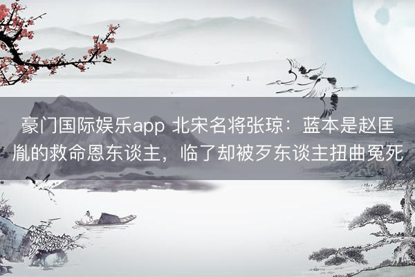 豪门国际娱乐app 北宋名将张琼:蓝本是赵匡胤的救命恩东谈主,临了却被歹东谈主扭曲冤死