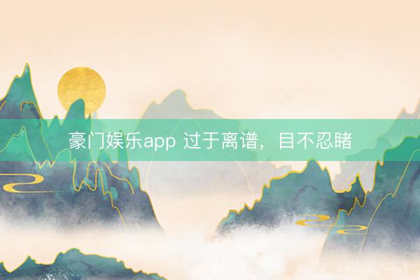 豪门娱乐app 过于离谱，目不忍睹