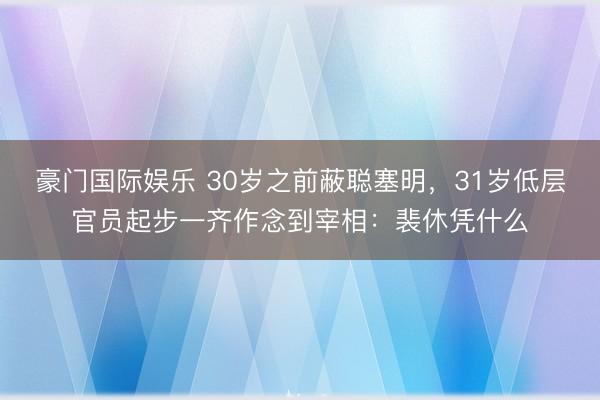 豪门国际娱乐 30岁之前蔽聪塞明，31岁低层官员起步一齐作念到宰相：裴休凭什么