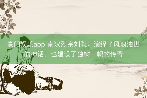 豪门娱乐app 南汉烈宗刘隐:演绎了风浪浊世的神话,也建设了独树一帜的传奇