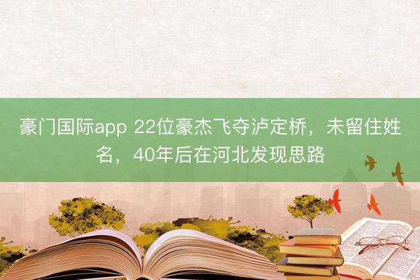 豪门国际app 22位豪杰飞夺泸定桥，未留住姓名，40年后在河北发现思路