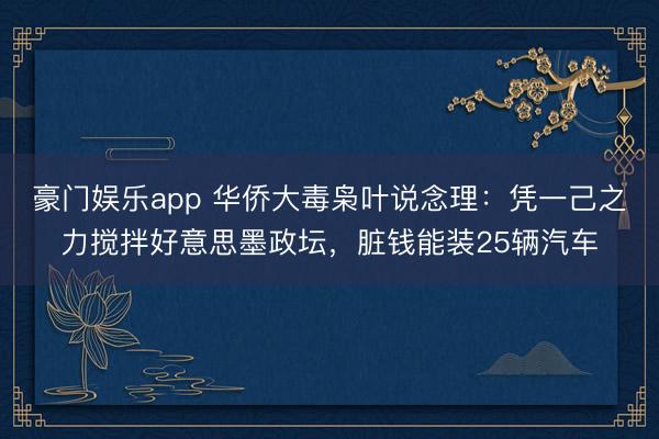 豪门娱乐app 华侨大毒枭叶说念理:凭一己之力搅拌好意思墨政坛,脏钱能装25辆汽车