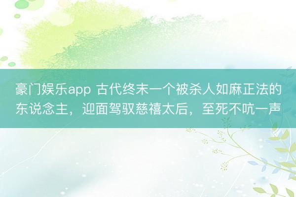豪门娱乐app 古代终末一个被杀人如麻正法的东说念主，迎面驾驭慈禧太后，至死不吭一声