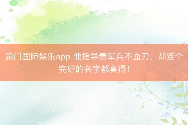 豪门国际娱乐app 他指导秦军兵不血刃，却连个完好的名字都莫得！