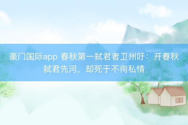 豪门国际app 春秋第一弑君者卫州吁：开春秋弑君先河，却死于不徇私情