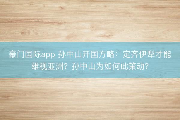 豪门国际app 孙中山开国方略：定齐伊犁才能雄视亚洲？孙中山为如何此策动？