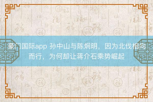 豪门国际app 孙中山与陈炯明，因为北伐相向而行，为何却让蒋介石乘势崛起