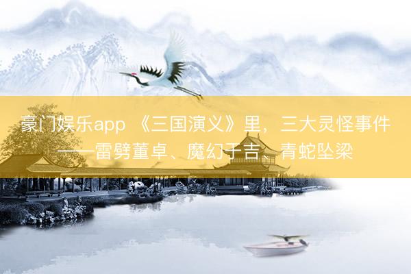 豪门娱乐app 《三国演义》里，三大灵怪事件——雷劈董卓、魔幻于吉、青蛇坠梁
