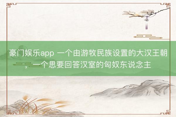 豪门娱乐app 一个由游牧民族设置的大汉王朝,一个思要回答汉室的匈奴东说念主