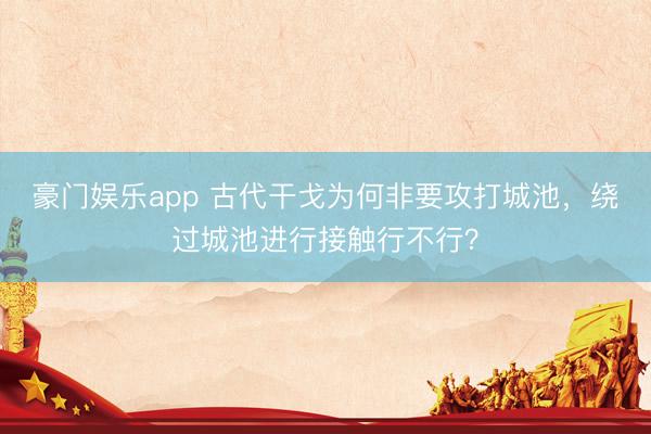 豪门娱乐app 古代干戈为何非要攻打城池，绕过城池进行接触行不行？