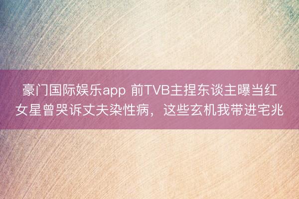 豪门国际娱乐app 前TVB主捏东谈主曝当红女星曾哭诉丈夫染性病，这些玄机我带进宅兆
