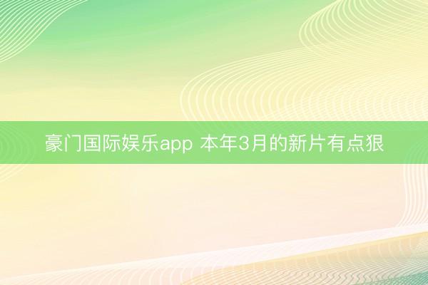 豪门国际娱乐app 本年3月的新片有点狠