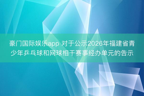 豪门国际娱乐app 对于公示2026年福建省青少年乒乓球和网球相干赛事经办单元的告示