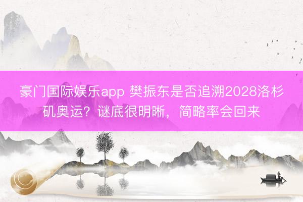 豪门国际娱乐app 樊振东是否追溯2028洛杉矶奥运？谜底很明晰，简略率会回来