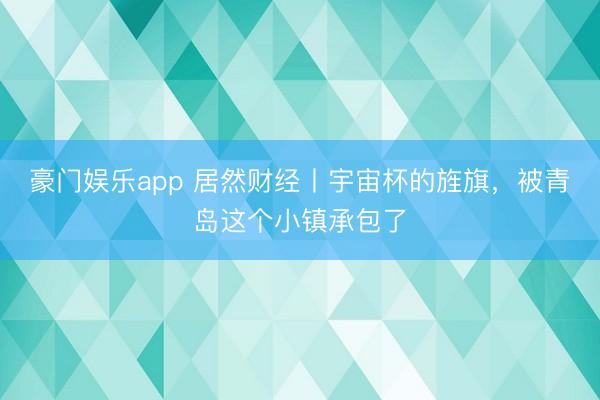 豪门娱乐app 居然财经丨宇宙杯的旌旗，被青岛这个小镇承包了