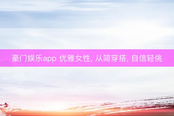 豪门娱乐app 优雅女性， 从简穿搭， 自信轻佻